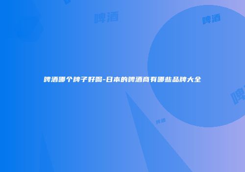 啤酒哪个牌子好喝-日本的啤酒商有哪些品牌大全