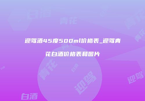 迎驾酒45度500ml价格表_迎驾青花白酒价格表和图片