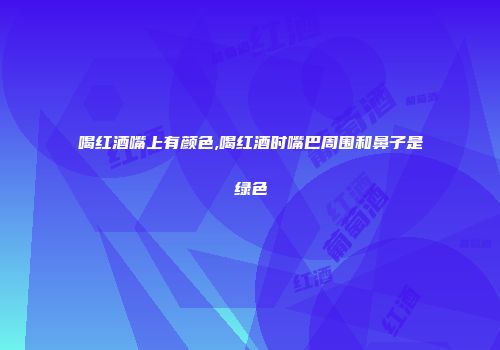 喝红酒嘴上有颜色,喝红酒时嘴巴周围和鼻子是绿色