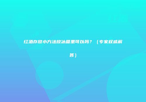 红酒存放小方法放冰箱里可以吗？（专家权威解答）