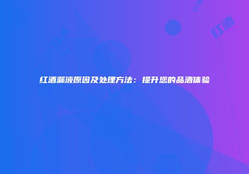 红酒漏液原因及处理方法：提升您的品酒体验