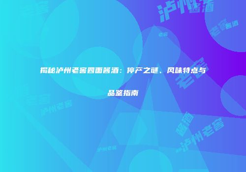 揭秘泸州老窖四面酱酒：停产之谜、风味特点与品鉴指南