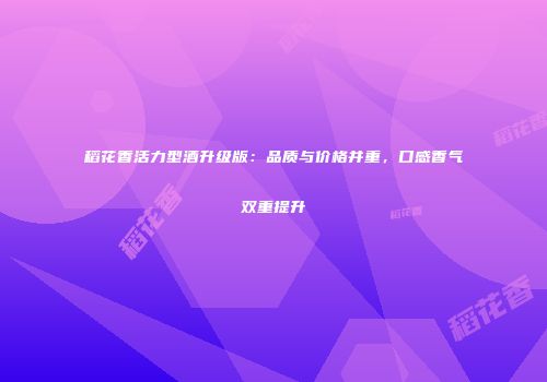 稻花香活力型酒升级版：品质与价格并重，口感香气双重提升