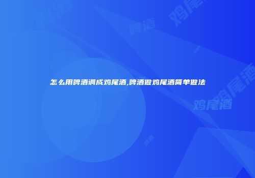 怎么用啤酒调成鸡尾酒,啤酒做鸡尾酒简单做法
