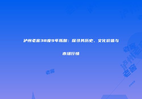 泸州老窖38度9年陈酿：探寻其历史、文化价值与市场行情