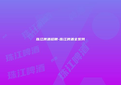 珠江啤酒招聘-珠江啤酒全系列