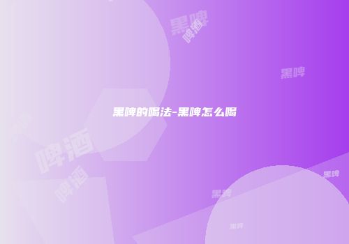 黑啤的喝法-黑啤怎么喝