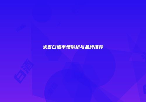 米香白酒市场解析与品牌推荐