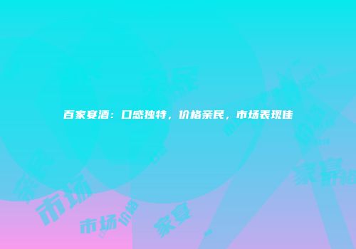 百家宴酒：口感独特，价格亲民，市场表现佳
