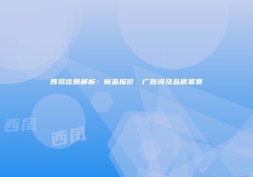 西凤佳酿解析：新品报价、广告词及品质鉴赏