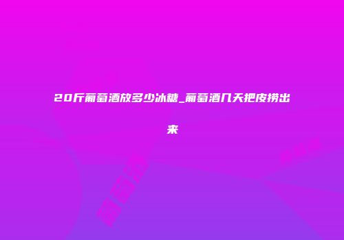 20斤葡萄酒放多少冰糖_葡萄酒几天把皮捞出来