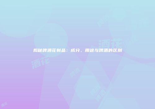 揭秘啤酒花制品：成分、用途与啤酒的区别