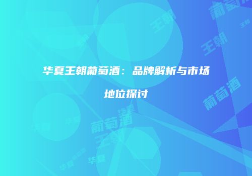 华夏王朝葡萄酒：品牌解析与市场地位探讨