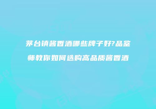 茅台镇酱香酒哪些牌子好?品鉴师教你如何选购高品质酱香酒
