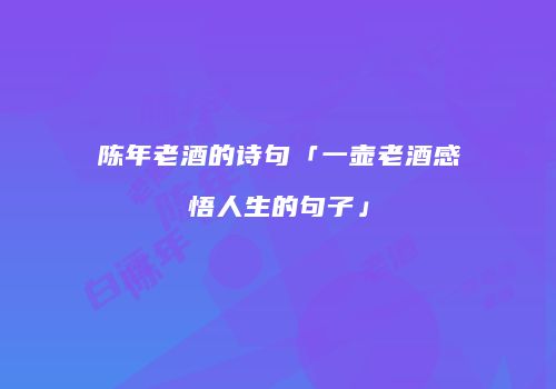 陈年老酒的诗句「一壶老酒感悟人生的句子」