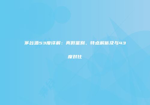 茅台酒53度详解：真假鉴别、特点解析及与43度对比