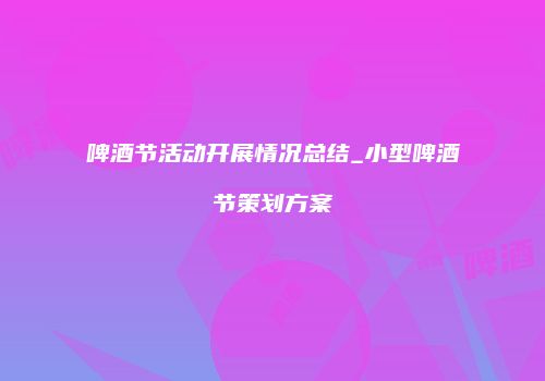 啤酒节活动开展情况总结_小型啤酒节策划方案