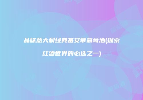 品味意大利经典基安帝葡萄酒(探索红酒世界的必选之一)