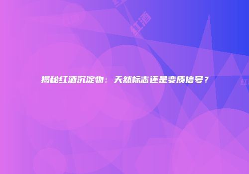 揭秘红酒沉淀物：天然标志还是变质信号？