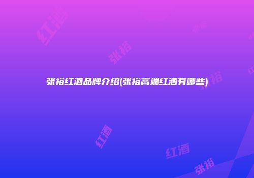 张裕红酒品牌介绍(张裕高端红酒有哪些)
