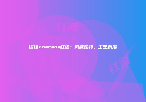 探秘Toscana红酒：风味独特，工艺精湛