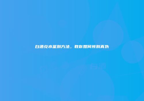 白酒兑水鉴别方法，教你如何辨别真伪