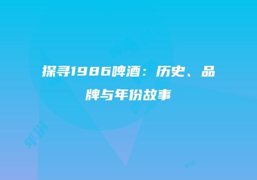 探寻1986啤酒：历史、品牌与年份故事