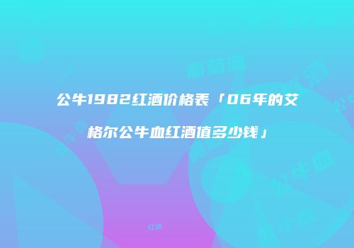 公牛1982红酒价格表「06年的艾格尔公牛血红酒值多少钱」