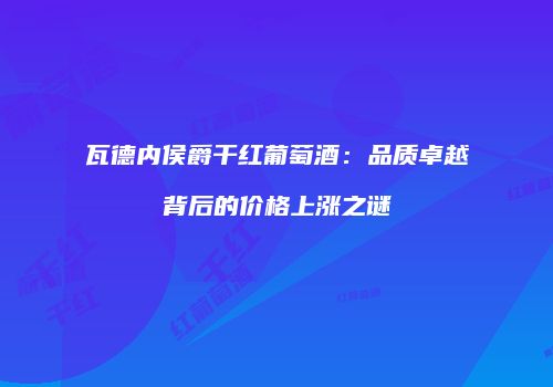 瓦德内侯爵干红葡萄酒：品质卓越背后的价格上涨之谜