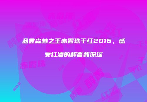 品尝森林之王赤霞珠干红2016，感受红酒的醇香和深邃