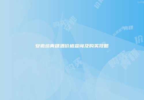 安兆坊青稞酒价格查询及购买攻略