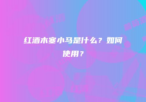 红酒木塞小马是什么？如何使用？