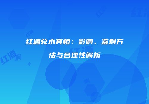 红酒兑水真相：影响、鉴别方法与合理性解析