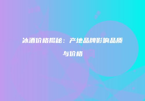 冰酒价格揭秘：产地品牌影响品质与价格