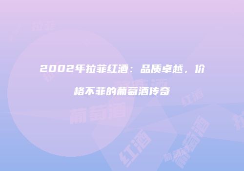 2002年拉菲红酒：品质卓越，价格不菲的葡萄酒传奇