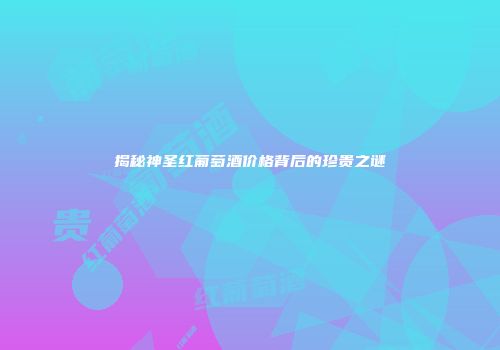 揭秘神圣红葡萄酒价格背后的珍贵之谜