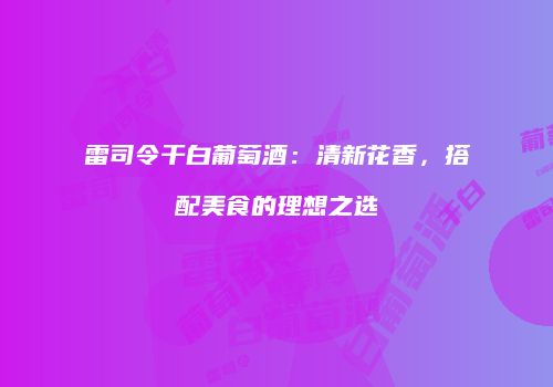 雷司令干白葡萄酒：清新花香，搭配美食的理想之选