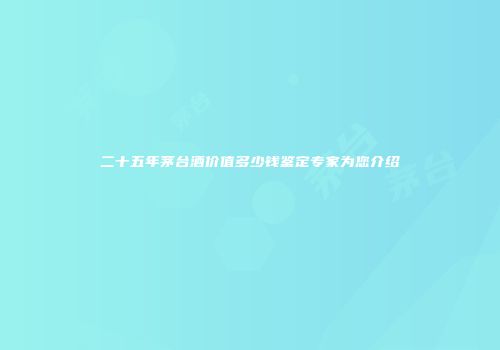 二十五年茅台酒价值多少钱鉴定专家为您介绍