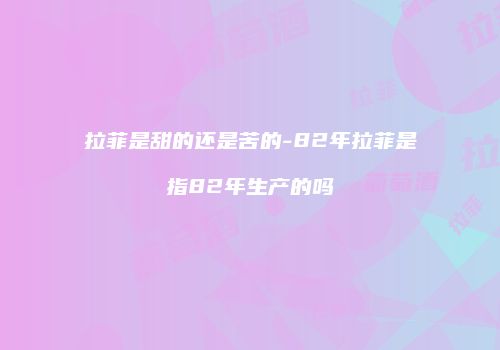 拉菲是甜的还是苦的-82年拉菲是指82年生产的吗