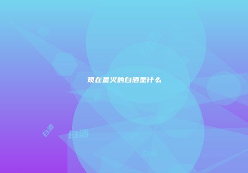 现在最火的白酒是什么