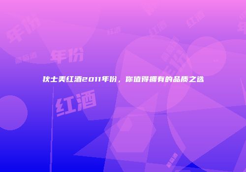 狄士美红酒2011年份，你值得拥有的品质之选