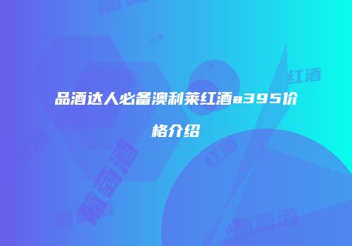 品酒达人必备澳利莱红酒a395价格介绍