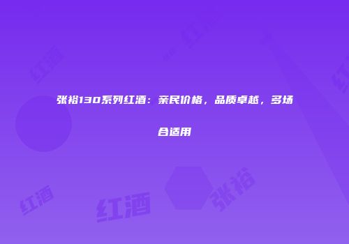 张裕130系列红酒：亲民价格，品质卓越，多场合适用