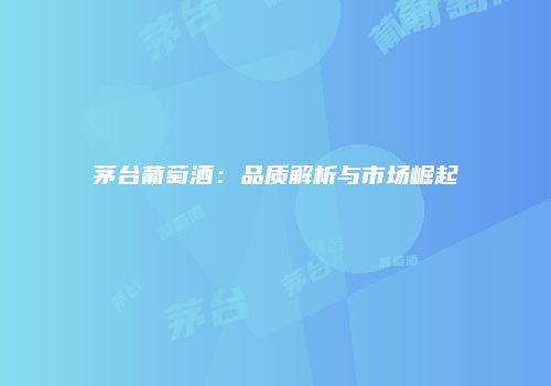 茅台葡萄酒：品质解析与市场崛起