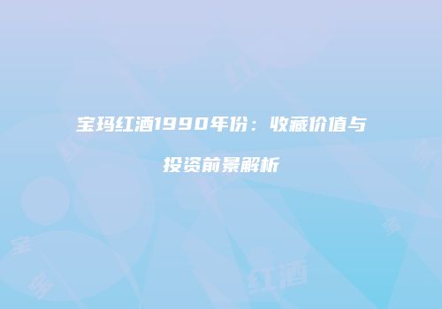 宝玛红酒1990年份：收藏价值与投资前景解析