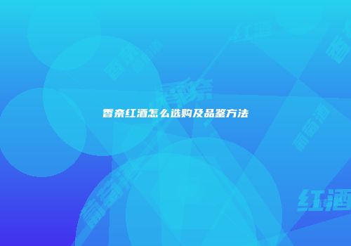 香奈红酒怎么选购及品鉴方法