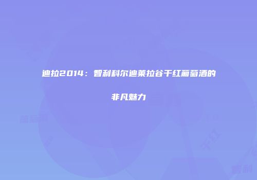 迪拉2014：智利科尔迪莱拉谷干红葡萄酒的非凡魅力
