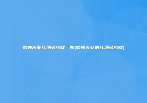格鲁吉亚红酒多少钱一瓶(格鲁吉亚的红酒多少钱)