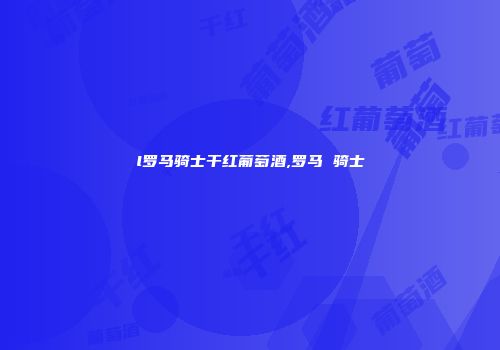 l罗马骑士干红葡萄酒,罗马 骑士
