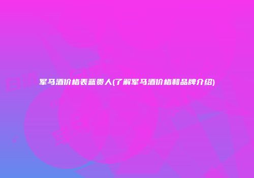 军马酒价格表蓝贵人(了解军马酒价格和品牌介绍)
